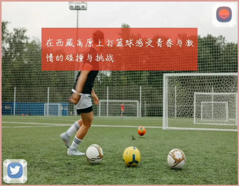 在西藏高原上打篮球感受青春与激情的碰撞与挑战