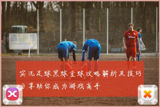 实况足球黑球金球攻略解析及技巧分享助你成为游戏高手