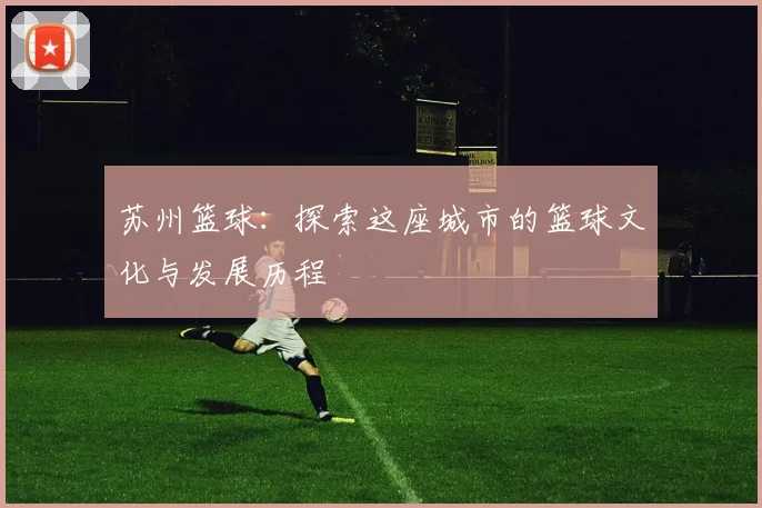 苏州篮球：探索这座城市的篮球文化与发展历程