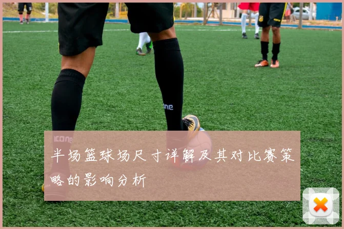 半场篮球场尺寸详解及其对比赛策略的影响分析