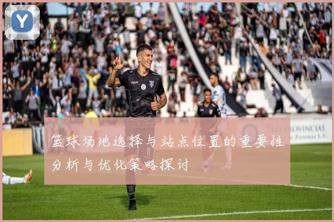 篮球场地选择与站点位置的重要性分析与优化策略探讨