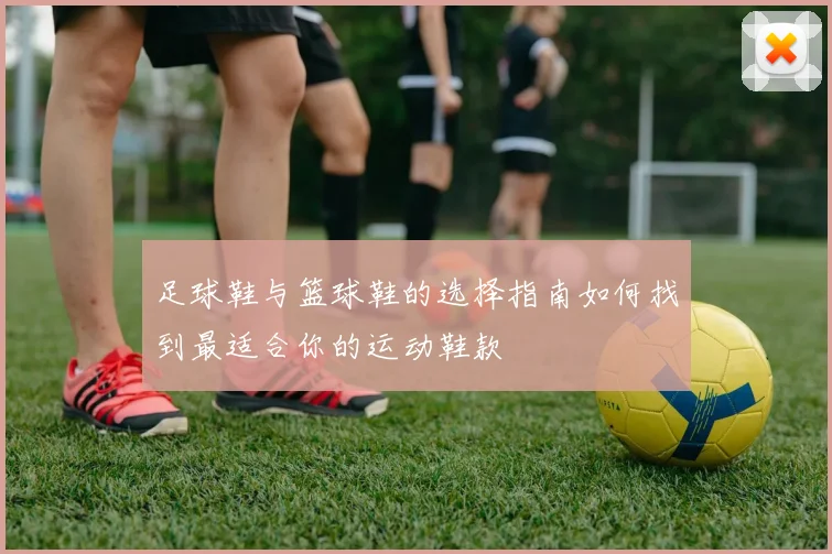 足球鞋与篮球鞋的选择指南如何找到最适合你的运动鞋款