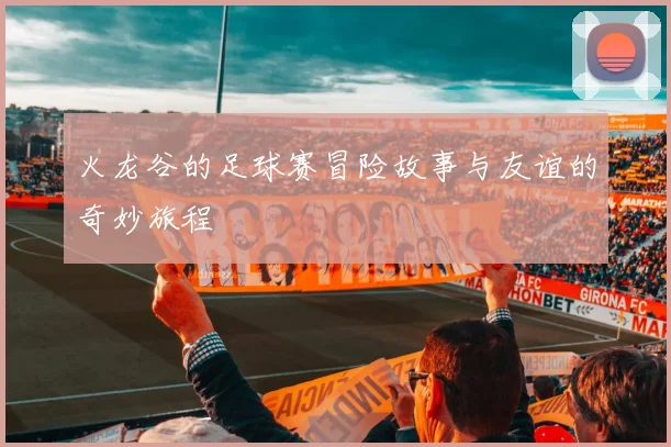火龙谷的足球赛冒险故事与友谊的奇妙旅程