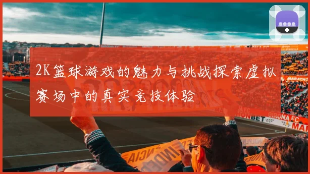 2K篮球游戏的魅力与挑战探索虚拟赛场中的真实竞技体验