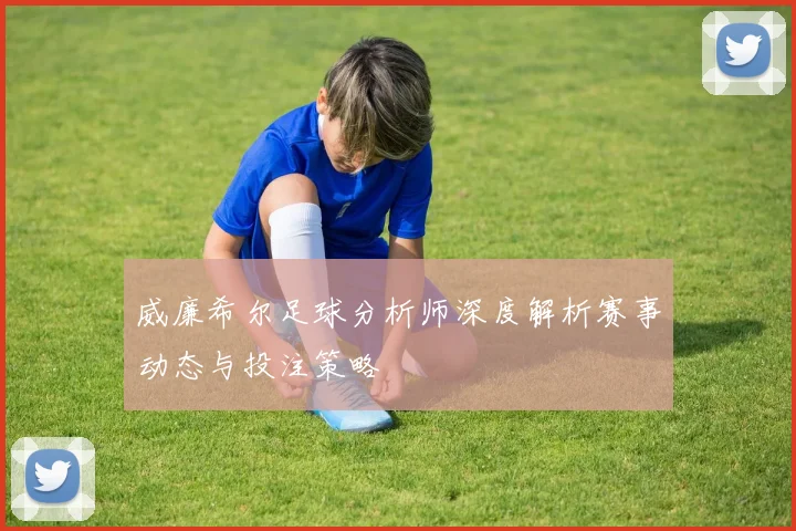 威廉希尔足球分析师深度解析赛事动态与投注策略