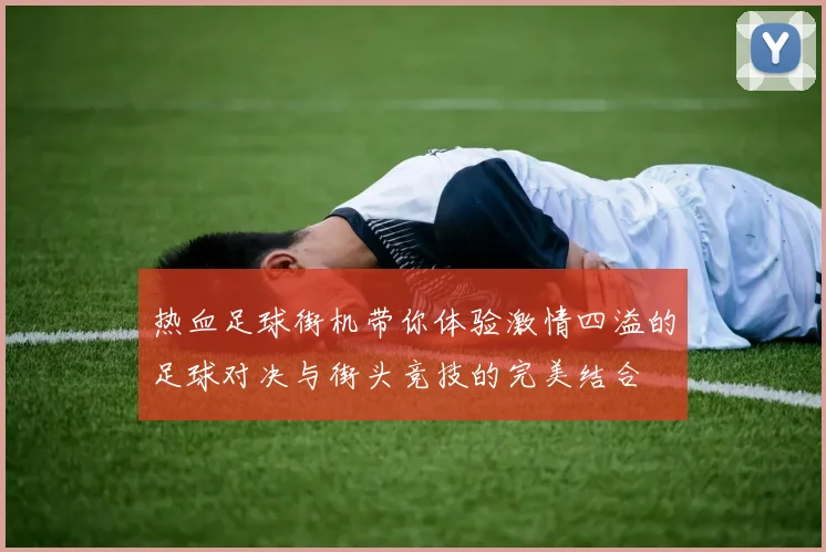 热血足球街机带你体验激情四溢的足球对决与街头竞技的完美结合