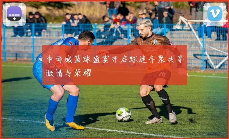 中海城篮球盛宴开启球迷齐聚共享激情与荣耀