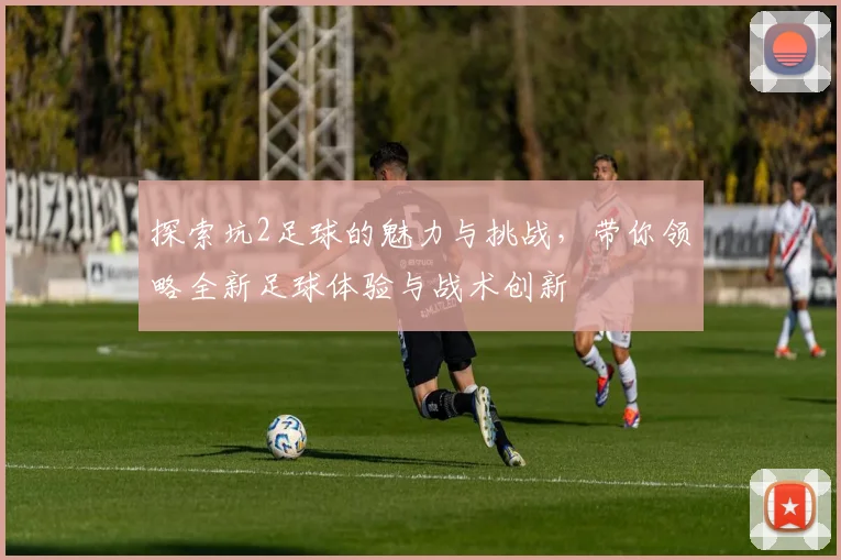 探索坑2足球的魅力与挑战，带你领略全新足球体验与战术创新