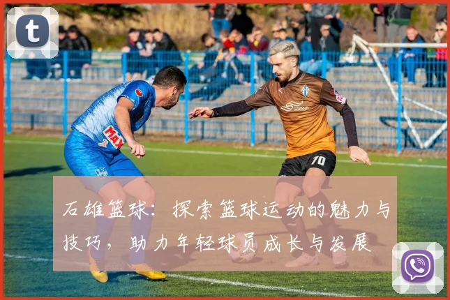 石雄篮球：探索篮球运动的魅力与技巧，助力年轻球员成长与发展