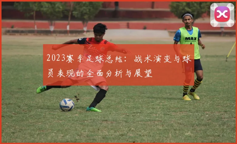 2023赛季足球总结：战术演变与球员表现的全面分析与展望